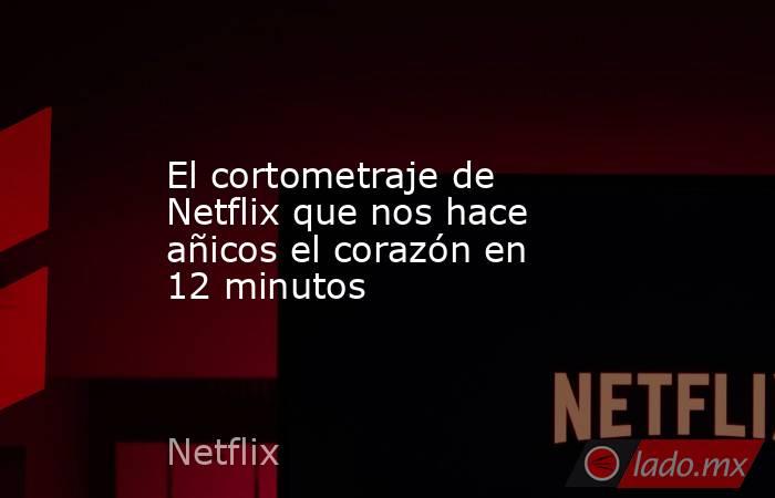 El cortometraje de Netflix que nos hace añicos el corazón en 12 minutos. Noticias en tiempo real