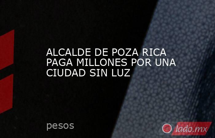 ALCALDE DE POZA RICA PAGA MILLONES POR UNA CIUDAD SIN LUZ. Noticias en tiempo real