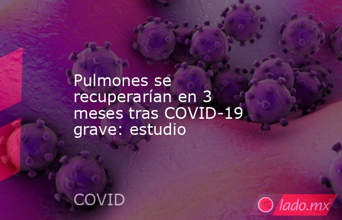 Pulmones se recuperarían en 3 meses tras COVID-19 grave: estudio. Noticias en tiempo real