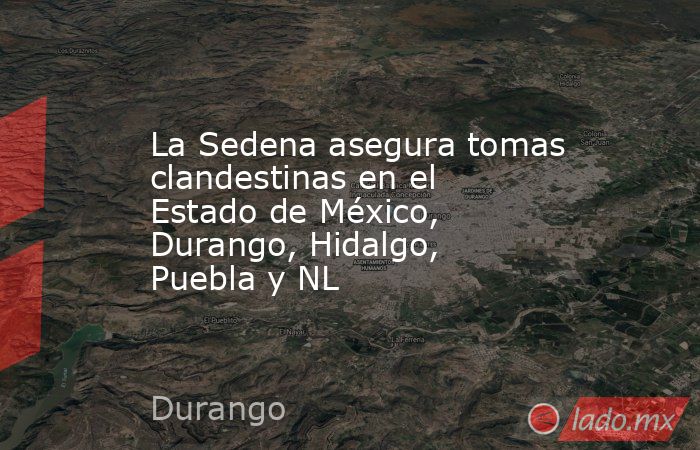La Sedena asegura tomas clandestinas en el Estado de México, Durango, Hidalgo, Puebla y NL. Noticias en tiempo real