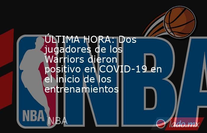 ÚLTIMA HORA: Dos jugadores de los Warriors dieron positivo en COVID-19 en el inicio de los entrenamientos. Noticias en tiempo real