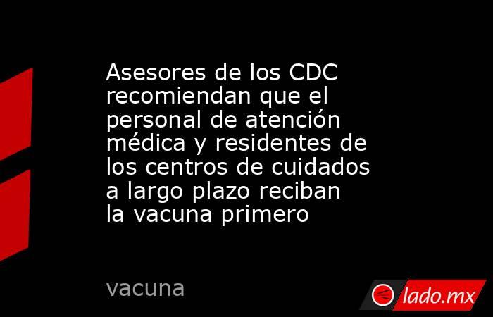 Asesores de los CDC recomiendan que el personal de atención médica y residentes de los centros de cuidados a largo plazo reciban la vacuna primero. Noticias en tiempo real