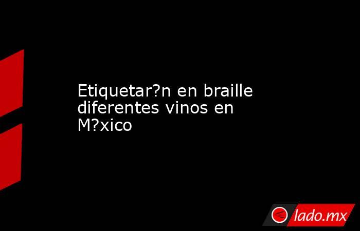 Etiquetar?n en braille diferentes vinos en M?xico. Noticias en tiempo real