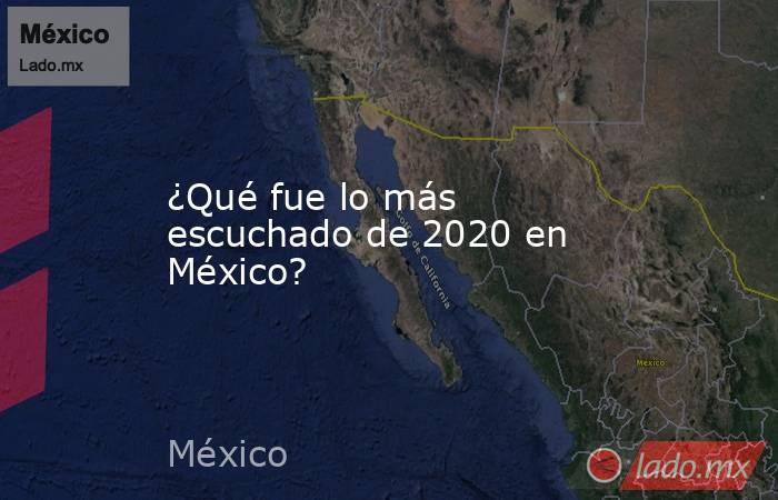 ¿Qué fue lo más escuchado de 2020 en México?. Noticias en tiempo real