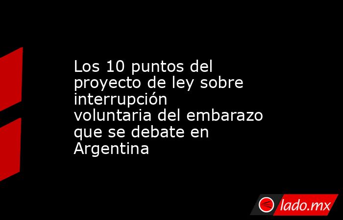 Los 10 puntos del proyecto de ley sobre interrupción voluntaria del embarazo que se debate en Argentina. Noticias en tiempo real