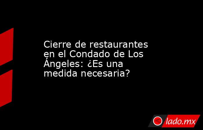Cierre de restaurantes en el Condado de Los Ángeles: ¿Es una medida necesaria?. Noticias en tiempo real