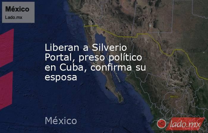 Liberan a Silverio Portal, preso político en Cuba, confirma su esposa. Noticias en tiempo real