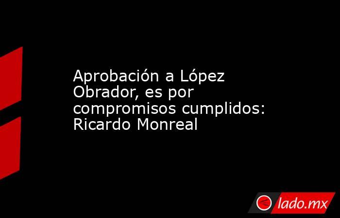 Aprobación a López Obrador, es por compromisos cumplidos: Ricardo Monreal. Noticias en tiempo real