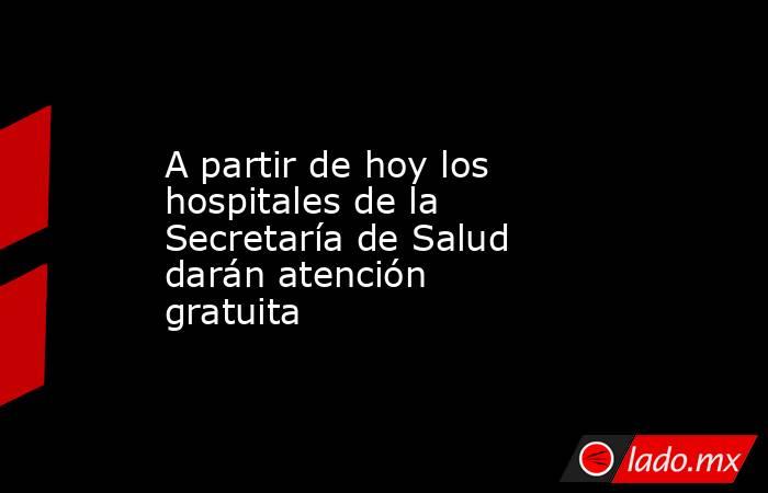 A partir de hoy los hospitales de la Secretaría de Salud darán atención gratuita. Noticias en tiempo real