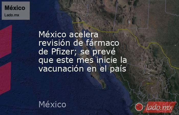 México acelera revisión de fármaco de Pfizer; se prevé que este mes inicie la vacunación en el país. Noticias en tiempo real