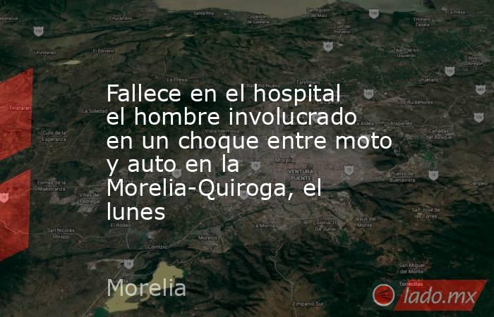 Fallece en el hospital el hombre involucrado en un choque entre moto y auto en la Morelia-Quiroga, el lunes. Noticias en tiempo real