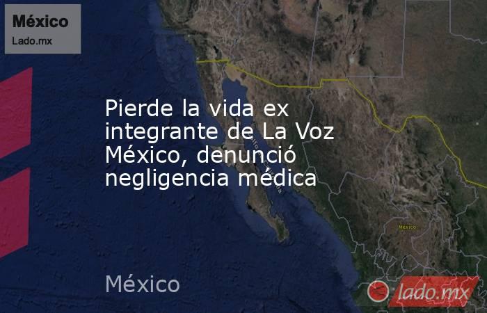 Pierde la vida ex integrante de La Voz México, denunció negligencia médica. Noticias en tiempo real