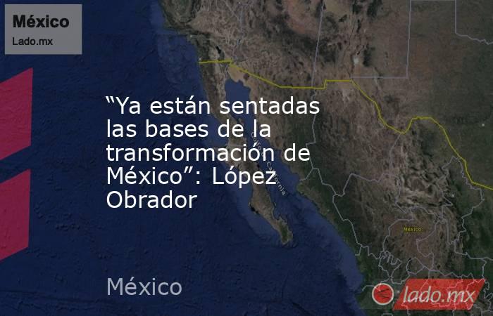 “Ya están sentadas las bases de la transformación de México”: López Obrador. Noticias en tiempo real