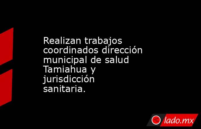 Realizan trabajos coordinados dirección municipal de salud Tamiahua y jurisdicción sanitaria.. Noticias en tiempo real