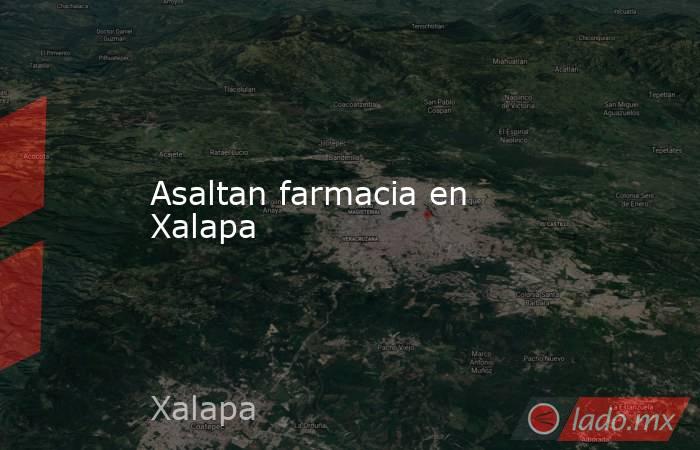 Asaltan farmacia en Xalapa. Noticias en tiempo real