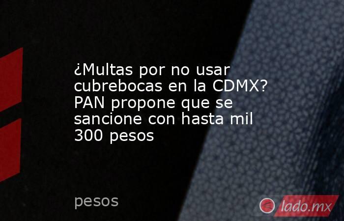 ¿Multas por no usar cubrebocas en la CDMX? PAN propone que se sancione con hasta mil 300 pesos. Noticias en tiempo real