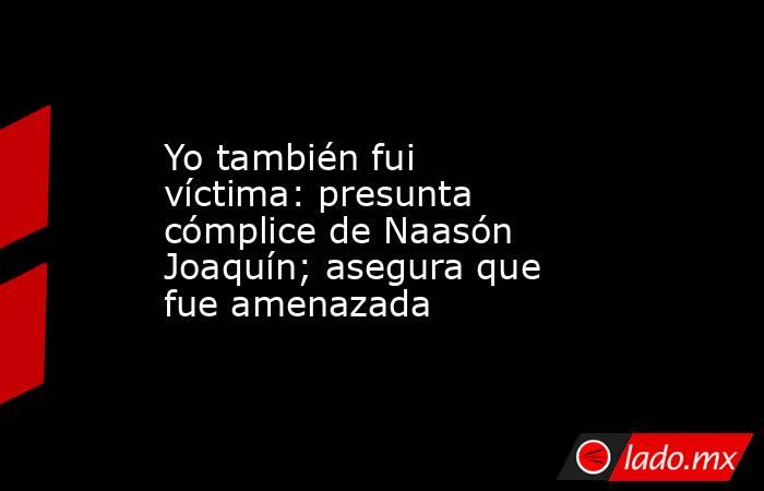 Yo también fui víctima: presunta cómplice de Naasón Joaquín; asegura que fue amenazada. Noticias en tiempo real