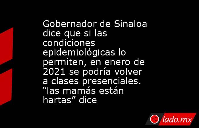 Gobernador de Sinaloa dice que si las condiciones epidemiológicas lo permiten, en enero de 2021 se podría volver a clases presenciales. “las mamás están hartas” dice. Noticias en tiempo real