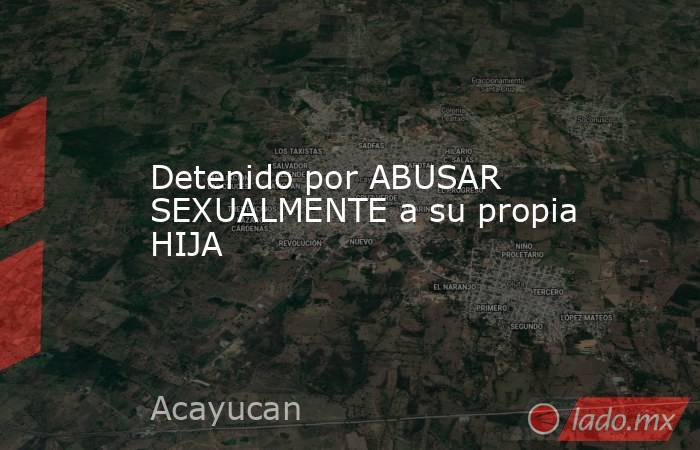 Detenido por ABUSAR SEXUALMENTE a su propia HIJA. Noticias en tiempo real