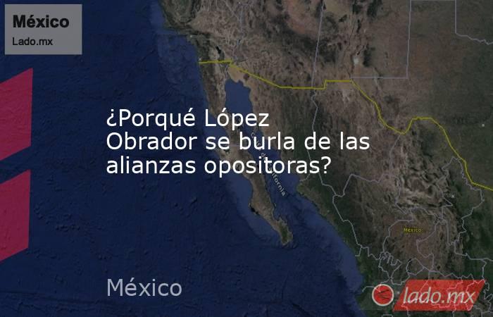 ¿Porqué López Obrador se burla de las alianzas opositoras?. Noticias en tiempo real