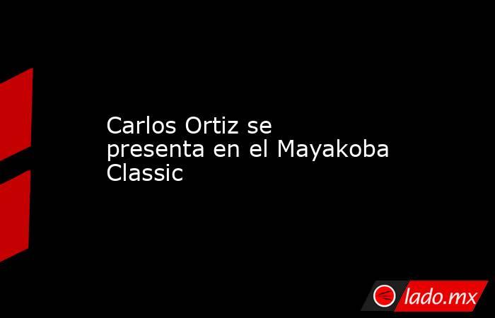 Carlos Ortiz se presenta en el Mayakoba Classic. Noticias en tiempo real