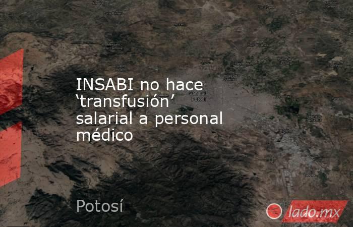 INSABI no hace ‘transfusión’ salarial a personal médico. Noticias en tiempo real