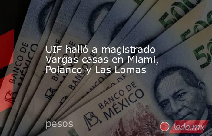 UIF halló a magistrado Vargas casas en Miami, Polanco y Las Lomas. Noticias en tiempo real