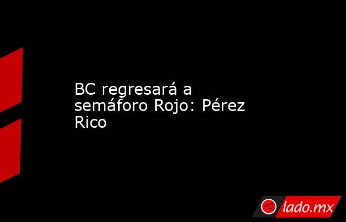 BC regresará a semáforo Rojo: Pérez Rico. Noticias en tiempo real