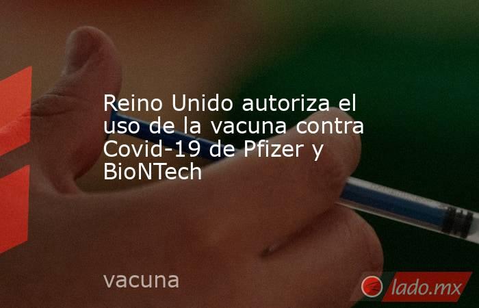 Reino Unido autoriza el uso de la vacuna contra Covid-19 de Pfizer y BioNTech 

 
. Noticias en tiempo real