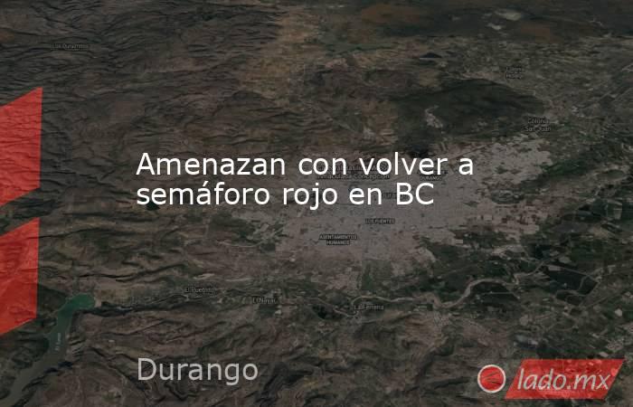 Amenazan con volver a semáforo rojo en BC. Noticias en tiempo real