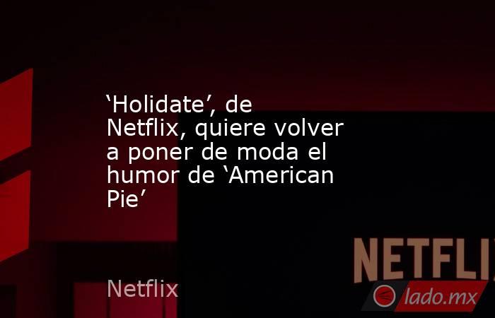 ‘Holidate’, de Netflix, quiere volver a poner de moda el humor de ‘American Pie’. Noticias en tiempo real