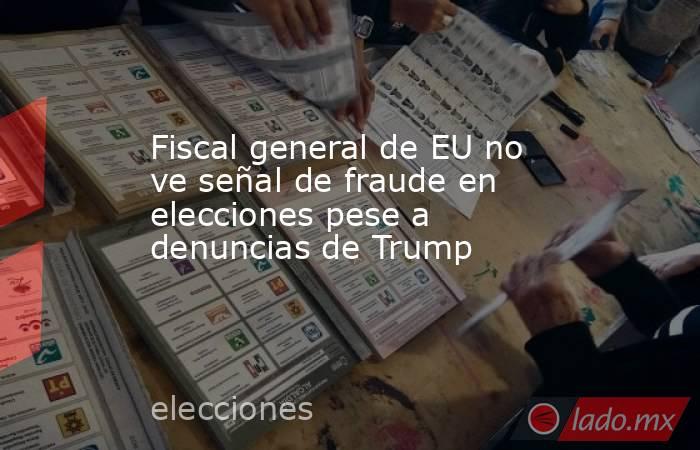 Fiscal general de EU no ve señal de fraude en elecciones pese a denuncias de Trump

 
. Noticias en tiempo real
