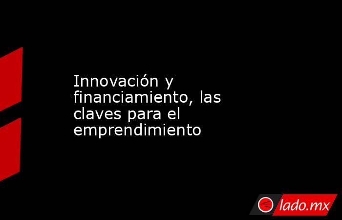 Innovación y financiamiento, las claves para el emprendimiento. Noticias en tiempo real