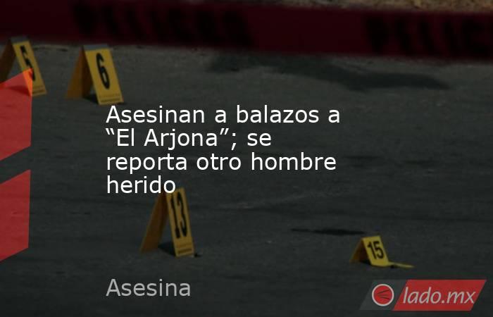 Asesinan a balazos a “El Arjona”; se reporta otro hombre herido. Noticias en tiempo real