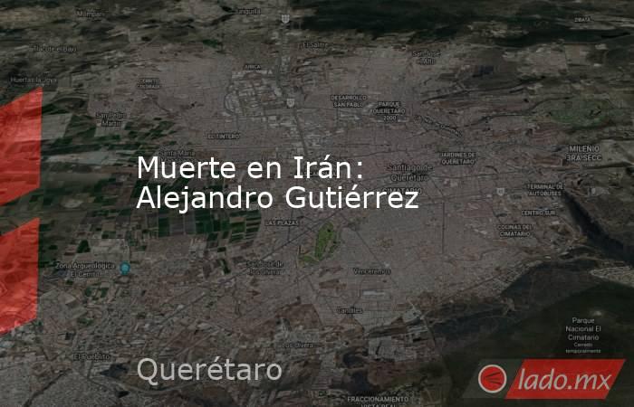 Muerte en Irán: Alejandro Gutiérrez. Noticias en tiempo real