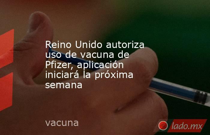 Reino Unido autoriza uso de vacuna de Pfizer, aplicación iniciará la próxima semana. Noticias en tiempo real