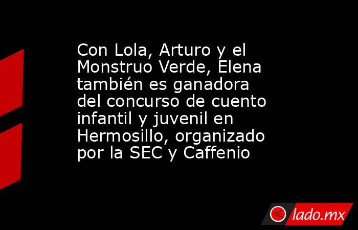 Con Lola, Arturo y el Monstruo Verde, Elena también es ganadora del concurso de cuento infantil y juvenil en Hermosillo, organizado por la SEC y Caffenio. Noticias en tiempo real