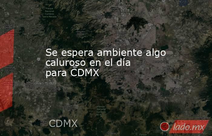 Se espera ambiente algo caluroso en el día para CDMX. Noticias en tiempo real