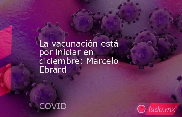 La vacunación está por iniciar en diciembre: Marcelo Ebrard. Noticias en tiempo real