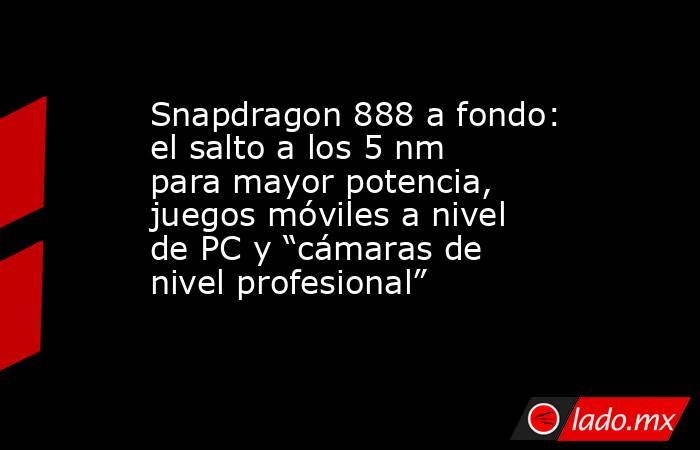 Snapdragon 888 a fondo: el salto a los 5 nm para mayor potencia, juegos móviles a nivel de PC y “cámaras de nivel profesional”. Noticias en tiempo real