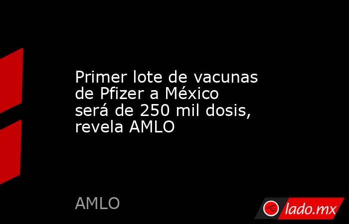 Primer lote de vacunas de Pfizer a México será de 250 mil dosis, revela AMLO. Noticias en tiempo real