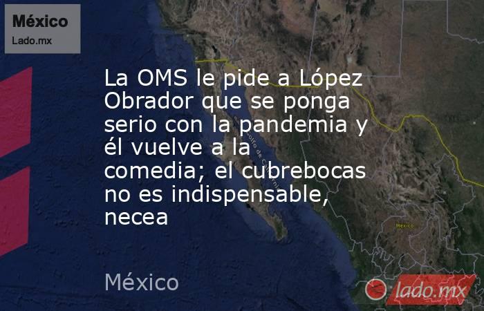 La OMS le pide a López Obrador que se ponga serio con la pandemia y él vuelve a la comedia; el cubrebocas no es indispensable, necea. Noticias en tiempo real