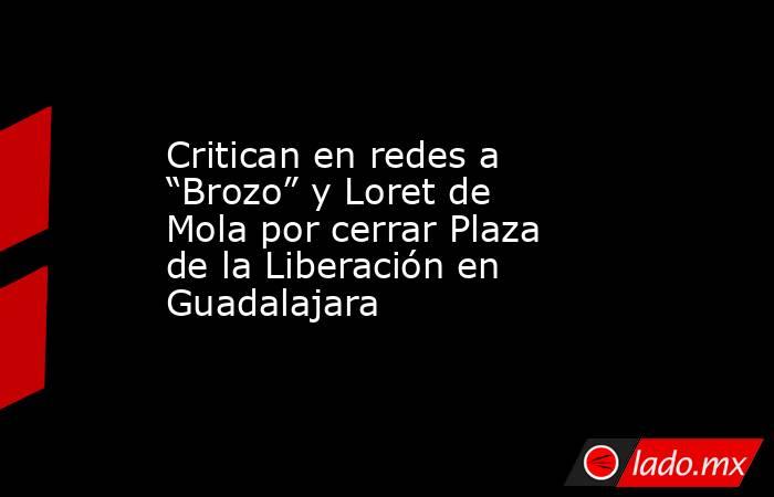 Critican en redes a “Brozo” y Loret de Mola por cerrar Plaza de la Liberación en Guadalajara. Noticias en tiempo real