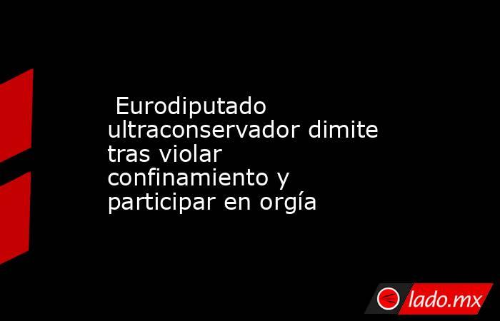  Eurodiputado ultraconservador dimite tras violar confinamiento y participar en orgía. Noticias en tiempo real