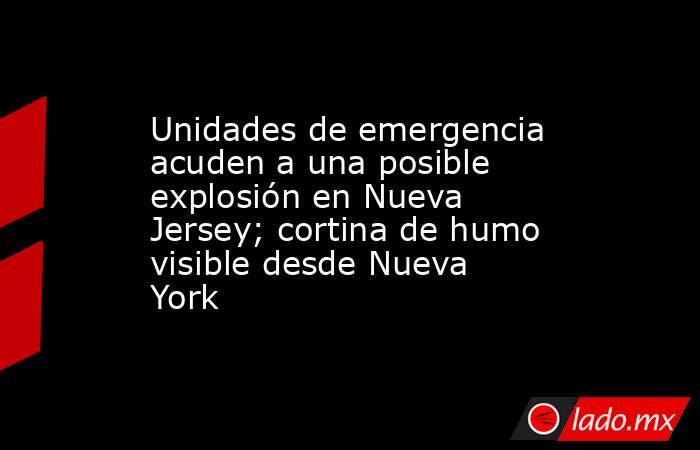 Unidades de emergencia acuden a una posible explosión en Nueva Jersey; cortina de humo visible desde Nueva York. Noticias en tiempo real