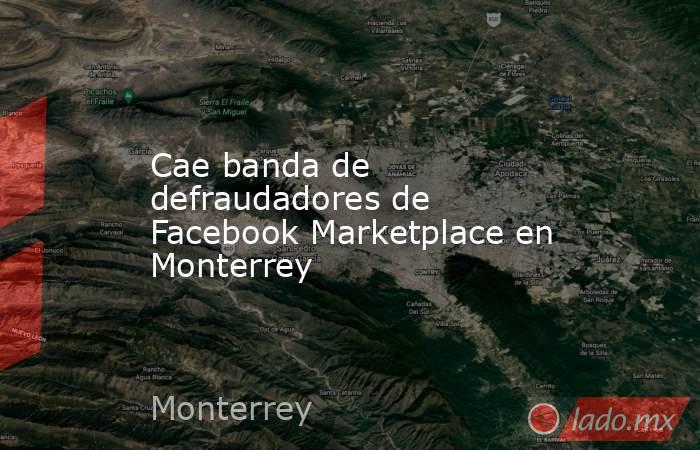 Cae banda de defraudadores de Facebook Marketplace en Monterrey. Noticias en tiempo real