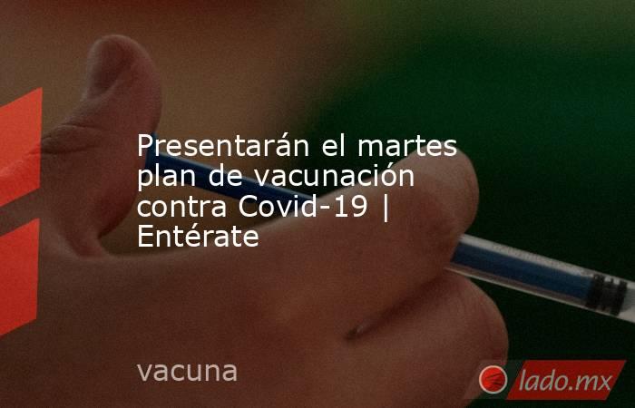 Presentarán el martes plan de vacunación contra Covid-19 | Entérate. Noticias en tiempo real