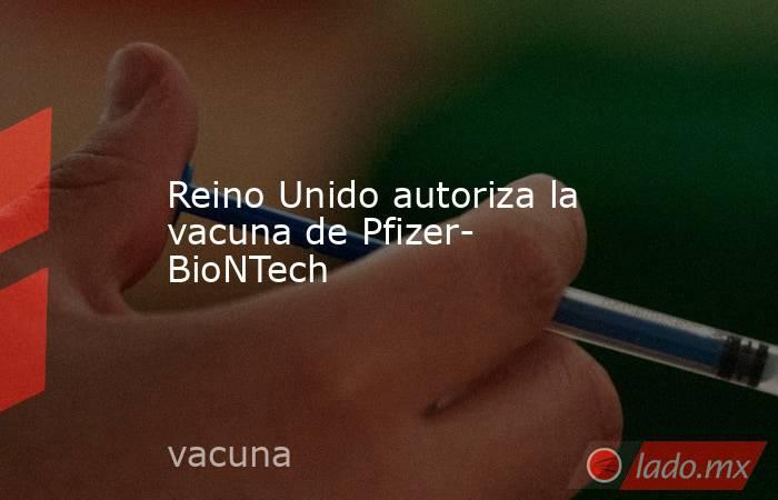 Reino Unido autoriza la vacuna de Pfizer- BioNTech. Noticias en tiempo real