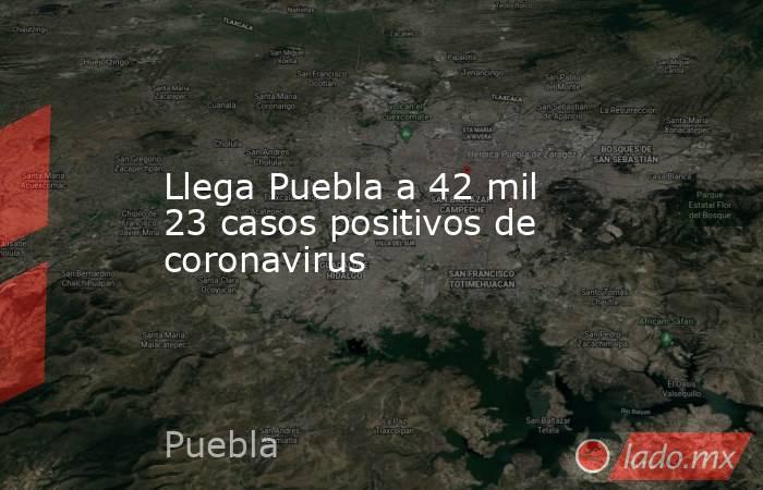 Llega Puebla a 42 mil 23 casos positivos de coronavirus. Noticias en tiempo real