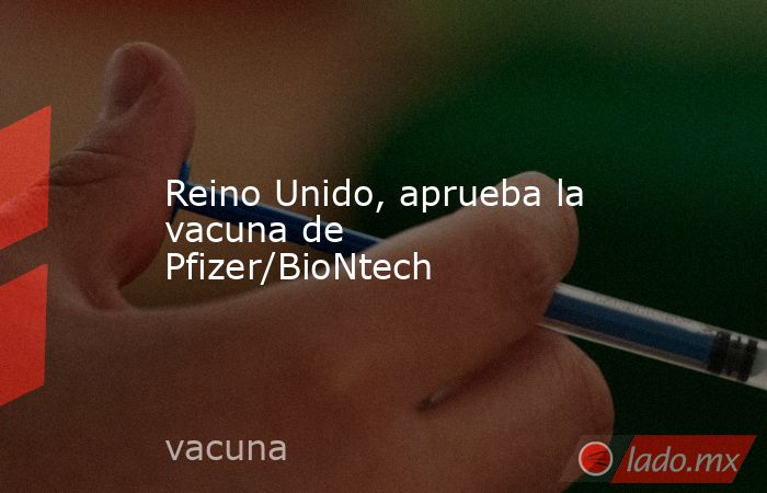 Reino Unido, aprueba la vacuna de Pfizer/BioNtech. Noticias en tiempo real